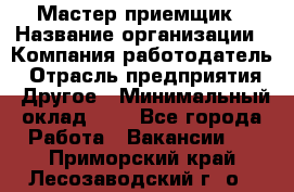 Мастер-приемщик › Название организации ­ Компания-работодатель › Отрасль предприятия ­ Другое › Минимальный оклад ­ 1 - Все города Работа » Вакансии   . Приморский край,Лесозаводский г. о. 